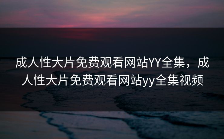 成人性大片免费观看网站YY全集，成人性大片免费观看网站yy全集视频-第1张图片-黑料每日快报 - 今日热点深度追踪