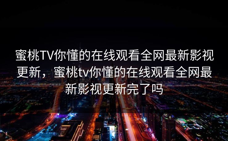 蜜桃TV你懂的在线观看全网最新影视更新，蜜桃tv你懂的在线观看全网最新影视更新完了吗-第1张图片-黑料每日快报 - 今日热点深度追踪