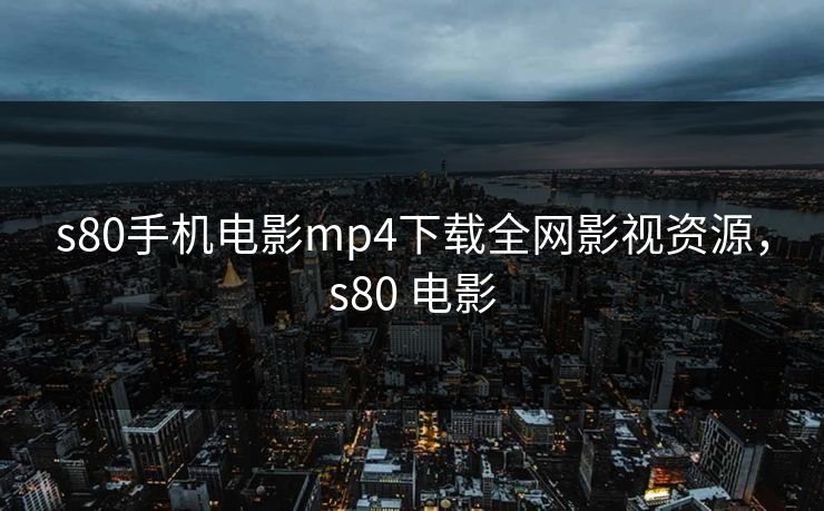 s80手机电影mp4下载全网影视资源，s80 电影-第1张图片-黑料每日快报 - 今日热点深度追踪