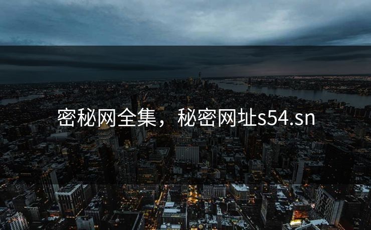 密秘网全集,秘密网址s54.sn-第1张图片-黑料每日快报 - 今日热点深度追踪 密秘网全集,秘密网址s54.sn-第1张图片-黑料每日快报 - 今日热点深度追踪