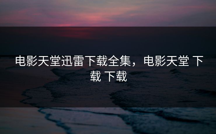 电影天堂迅雷下载全集，电影天堂 下载 下载-第1张图片-黑料每日快报 - 今日热点深度追踪