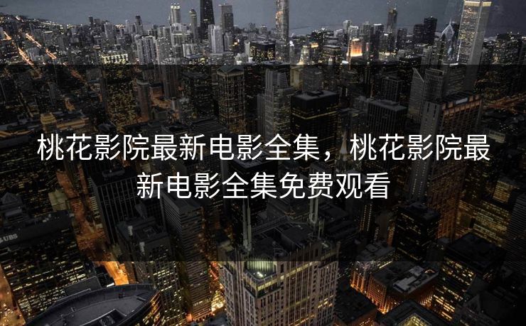 桃花影院最新电影全集，桃花影院最新电影全集免费观看-第1张图片-黑料每日快报 - 今日热点深度追踪