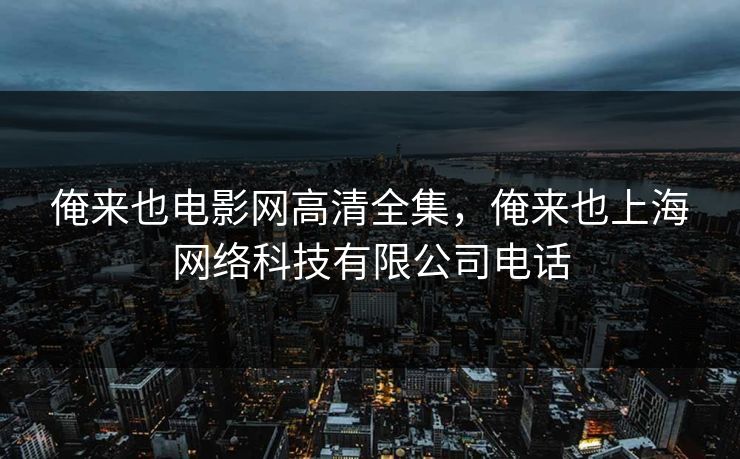 俺来也电影网高清全集，俺来也上海网络科技有限公司电话-第1张图片-黑料每日快报 - 今日热点深度追踪