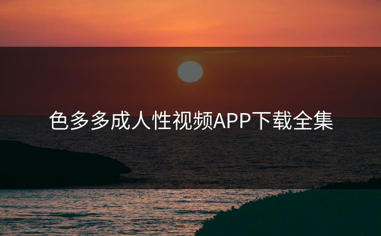色多多成人性视频APP下载全集-第1张图片-黑料每日快报 - 今日热点深度追踪