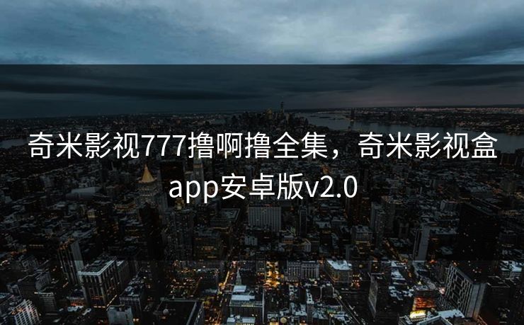 奇米影视777撸啊撸全集，奇米影视盒app安卓版v2.0-第1张图片-黑料每日快报 - 今日热点深度追踪