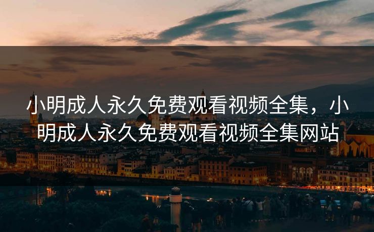 小明成人永久免费观看视频全集，小明成人永久免费观看视频全集网站-第1张图片-黑料每日快报 - 今日热点深度追踪