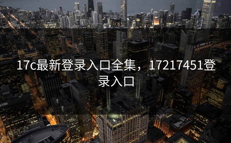 17c最新登录入口全集,17217451登录入口-第1张图片-黑料每日快报 - 今日热点深度追踪 17c最新登录入口全集,17217451登录入口-第1张图片-黑料每日快报 - 今日热点深度追踪