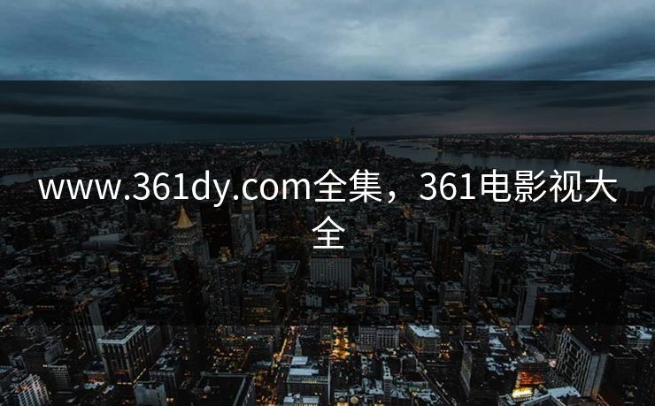 www.361dy.com全集，361电影视大全-第1张图片-黑料每日快报 - 今日热点深度追踪