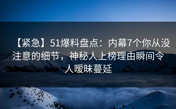【紧急】51爆料盘点:内幕7个你从没注意的细节,神秘人上榜理由瞬间令人暧昧蔓延-第1张图片-黑料每日快报 - 今日热点深度追踪 【紧急】51爆料盘点:内幕7个你从没注意的细节,神秘人上榜理由瞬间令人暧昧蔓延-第1张图片-黑料每日快报 - 今日热点深度追踪