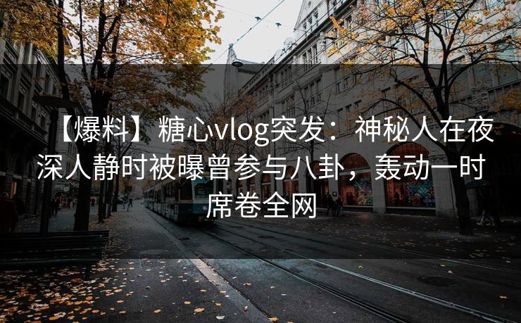 【爆料】糖心vlog突发:神秘人在夜深人静时被曝曾参与八卦,轰动一时席卷全网-第1张图片-黑料每日快报 - 今日热点深度追踪 【爆料】糖心vlog突发:神秘人在夜深人静时被曝曾参与八卦,轰动一时席卷全网-第1张图片-黑料每日快报 - 今日热点深度追踪