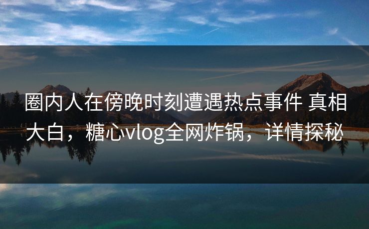 圈内人在傍晚时刻遭遇热点事件 真相大白,糖心vlog全网炸锅,详情探秘-第1张图片-黑料每日快报 - 今日热点深度追踪 圈内人在傍晚时刻遭遇热点事件 真相大白,糖心vlog全网炸锅,详情探秘-第1张图片-黑料每日快报 - 今日热点深度追踪