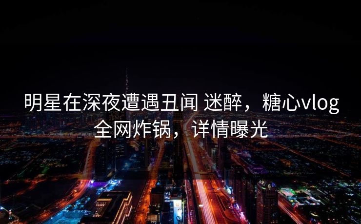 明星在深夜遭遇丑闻 迷醉,糖心vlog全网炸锅,详情曝光-第1张图片-黑料每日快报 - 今日热点深度追踪 明星在深夜遭遇丑闻 迷醉,糖心vlog全网炸锅,详情曝光-第1张图片-黑料每日快报 - 今日热点深度追踪