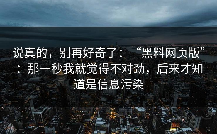 说真的，别再好奇了：“黑料网页版”：那一秒我就觉得不对劲，后来才知道是信息污染