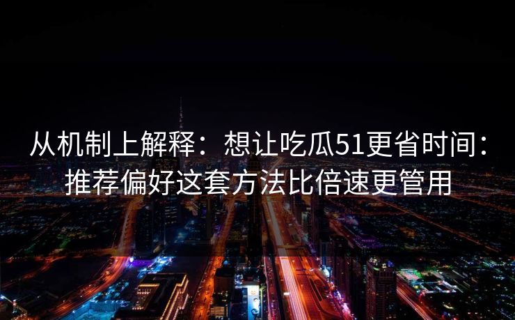 从机制上解释：想让吃瓜51更省时间：推荐偏好这套方法比倍速更管用