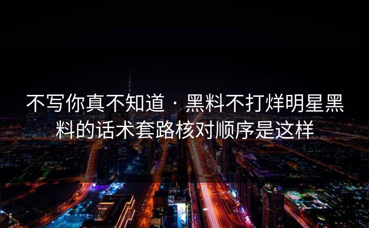 不写你真不知道 · 黑料不打烊明星黑料的话术套路核对顺序是这样