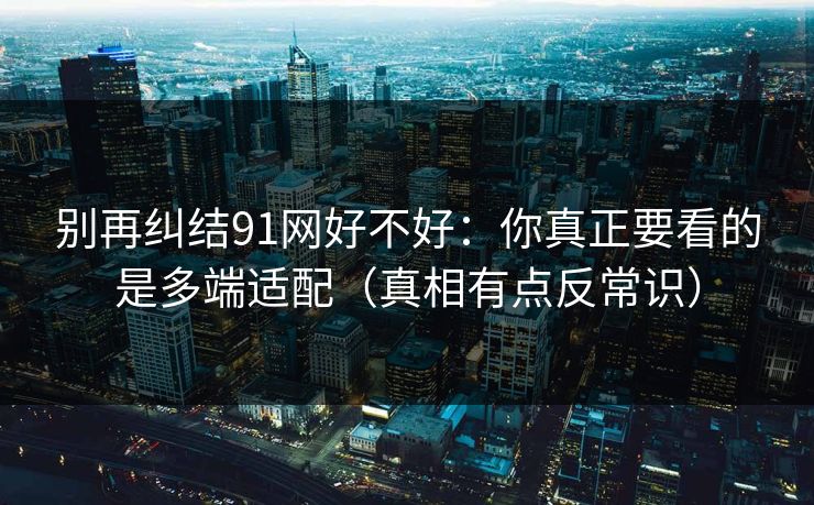 别再纠结91网好不好:你真正要看的是多端适配(真相有点反常识) 别再纠结91网好不好:你真正要看的是多端适配(真相有点反常识)