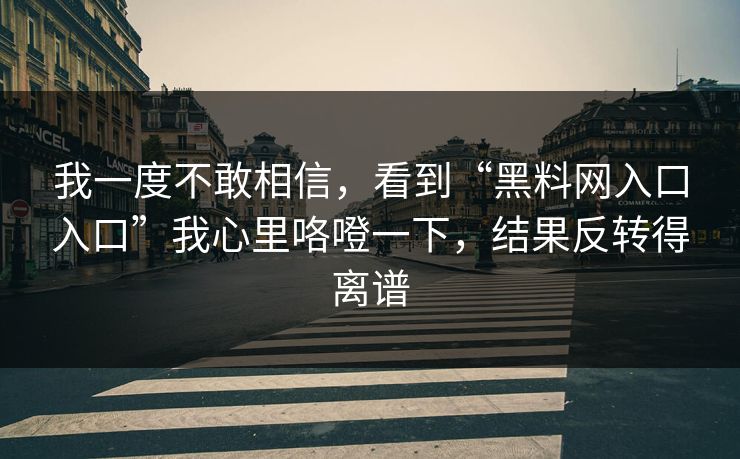 我一度不敢相信,看到“黑料网入口入口”我心里咯噔一下,结果反转得离谱 我一度不敢相信,看到“黑料网入口入口”我心里咯噔一下,结果反转得离谱