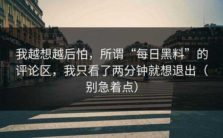 我越想越后怕，所谓“每日黑料”的评论区，我只看了两分钟就想退出（别急着点）