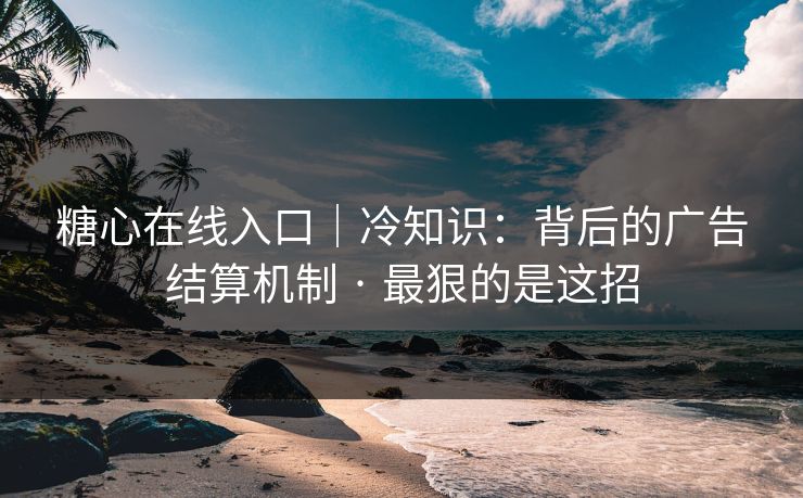 糖心在线入口｜冷知识：背后的广告结算机制 · 最狠的是这招
