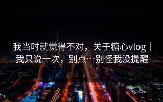我当时就觉得不对，关于糖心vlog｜我只说一次，别点…别怪我没提醒