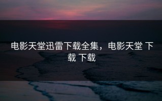 电影天堂迅雷下载全集，电影天堂 下载 下载