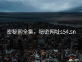 密秘网全集，秘密网址s54.sn