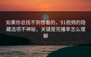 如果你总找不到想看的，91视频的隐藏选项不神秘，关键是完播率怎么理解