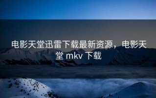 电影天堂迅雷下载最新资源，电影天堂 mkv 下载