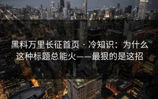 黑料万里长征首页 · 冷知识：为什么这种标题总能火——最狠的是这招
