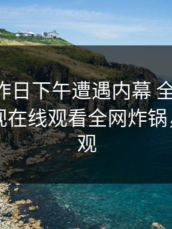 明星在昨日下午遭遇内幕 全网炸裂，蘑菇影视在线观看全网炸锅，详情围观