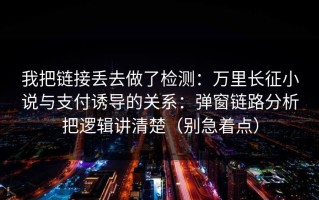 我把链接丢去做了检测：万里长征小说与支付诱导的关系：弹窗链路分析把逻辑讲清楚（别急着点）