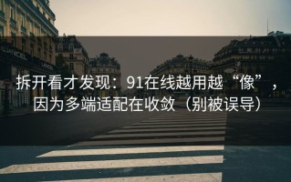 拆开看才发现：91在线越用越“像”，因为多端适配在收敛（别被误导）