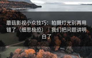 蘑菇影视小众技巧：拍摄灯光别再用错了（细思极恐）｜我们把问题讲明白了