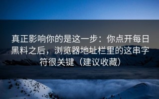 真正影响你的是这一步：你点开每日黑料之后，浏览器地址栏里的这串字符很关键（建议收藏）