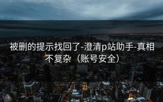 被删的提示找回了-澄清p站助手-真相不复杂（账号安全）