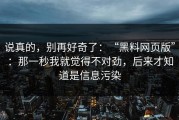 说真的，别再好奇了：“黑料网页版”：那一秒我就觉得不对劲，后来才知道是信息污染