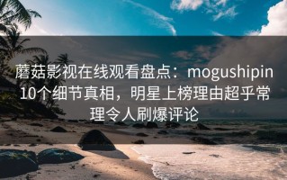 蘑菇影视在线观看盘点：mogushipin10个细节真相，明星上榜理由超乎常理令人刷爆评论