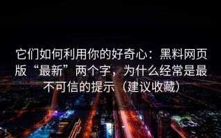 它们如何利用你的好奇心：黑料网页版“最新”两个字，为什么经常是最不可信的提示（建议收藏）
