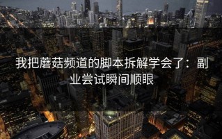 我把蘑菇频道的脚本拆解学会了：副业尝试瞬间顺眼