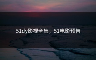 51dy影视全集，51电影预告