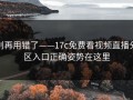 别再用错了——17c免费看视频直播分区入口正确姿势在这里