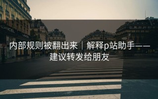 内部规则被翻出来｜解释p站助手——建议转发给朋友