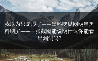 我以为只是段子——黑料吃瓜网明星黑料刷屏——一张截图能说明什么你能看出漏洞吗？