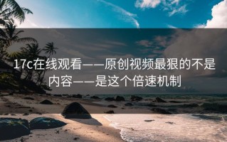 17c在线观看——原创视频最狠的不是内容——是这个倍速机制