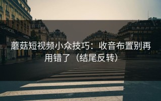 蘑菇短视频小众技巧：收音布置别再用错了（结尾反转）
