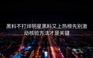 黑料不打烊明星黑料又上热榜先别激动核验方法才是关键