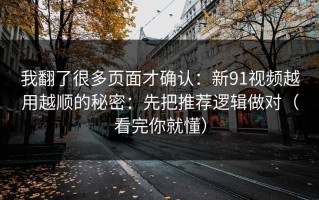 我翻了很多页面才确认：新91视频越用越顺的秘密：先把推荐逻辑做对（看完你就懂）