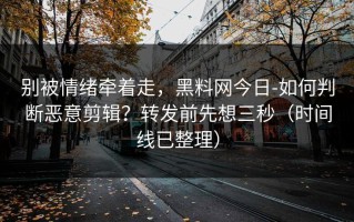 别被情绪牵着走，黑料网今日-如何判断恶意剪辑？转发前先想三秒（时间线已整理）