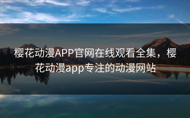 樱花动漫APP官网在线观看全集，樱花动漫app专注的动漫网站-第1张图片-黑料每日快报 - 今日热点深度追踪