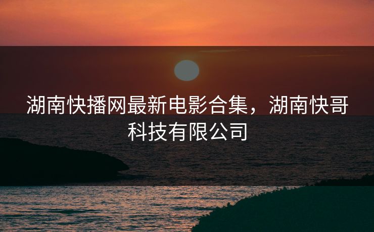 湖南快播网最新电影合集,湖南快哥科技有限公司-第1张图片-黑料每日快报 - 今日热点深度追踪 湖南快播网最新电影合集,湖南快哥科技有限公司-第1张图片-黑料每日快报 - 今日热点深度追踪